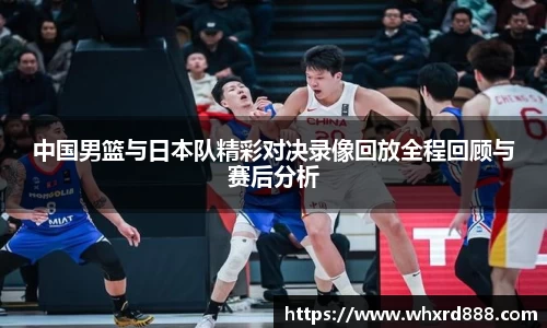 中国男篮与日本队精彩对决录像回放全程回顾与赛后分析